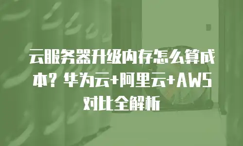 云服务器升级内存怎么算成本？华为云+阿里云+AWS对比全解析