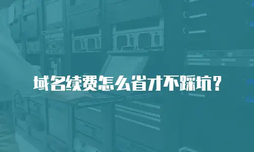 域名续费怎么省才不踩坑？