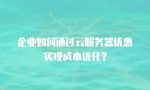 企业如何通过云服务器优惠实现成本优化？