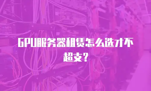 GPU服务器租赁怎么选才不超支？