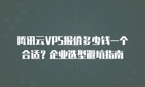 腾讯云VPS报价多少钱一个合适？企业选型避坑指南
