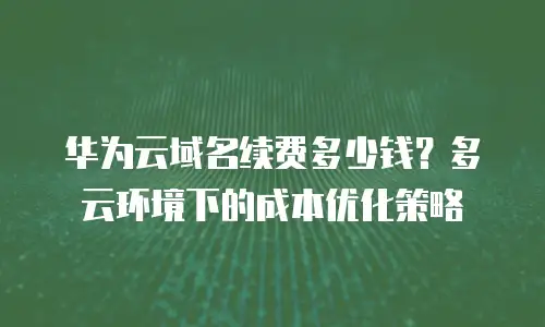 华为云域名续费多少钱？多云环境下的成本优化策略