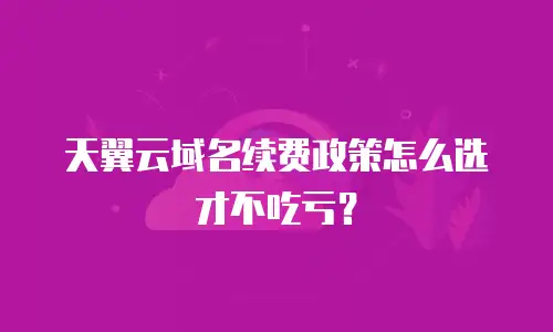 天翼云域名续费政策怎么选才不吃亏？