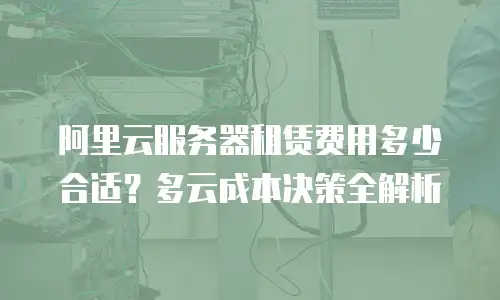 阿里云服务器租赁费用多少合适？多云成本决策全解析