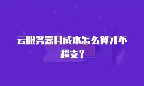云服务器月成本怎么算才不超支？