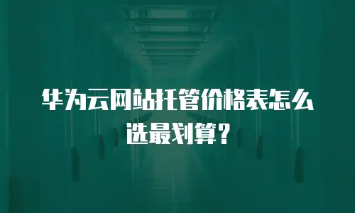 华为云网站托管价格表怎么选最划算？