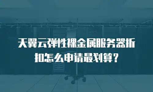 天翼云弹性裸金属服务器折扣怎么申请最划算？