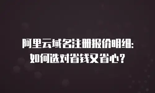 阿里云域名注册报价明细：如何选对省钱又省心？