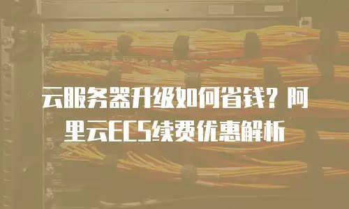 云服务器升级如何省钱？阿里云ECS续费优惠解析