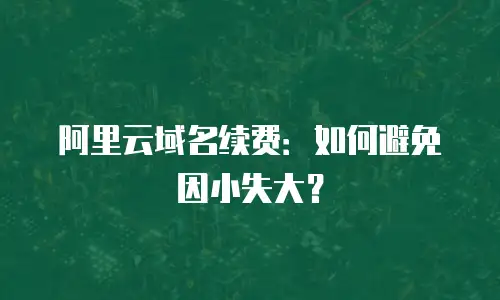 阿里云域名续费：如何避免因小失大？