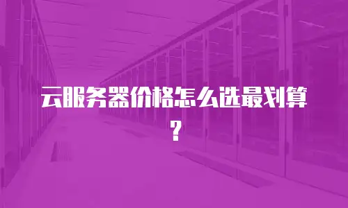 云服务器价格怎么选最划算？