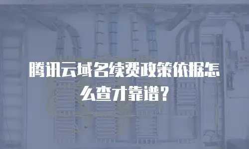 腾讯云域名续费政策依据怎么查才靠谱？