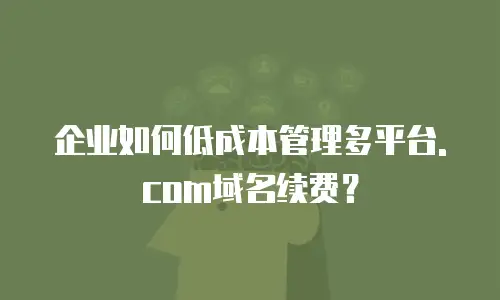 企业如何低成本管理多平台.com域名续费？