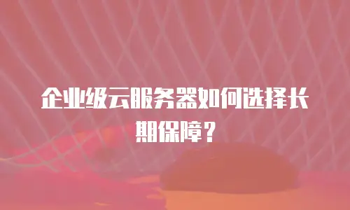 企业级云服务器如何选择长期保障？