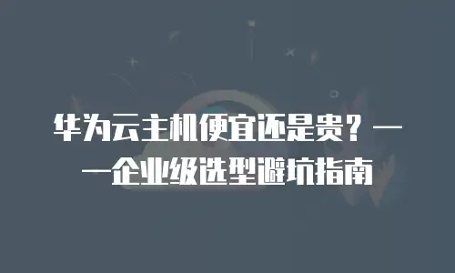 华为云主机便宜还是贵？——企业级选型避坑指南