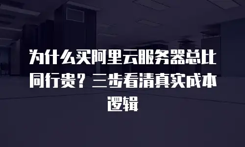 为什么买阿里云服务器总比同行贵？三步看清真实成本逻辑