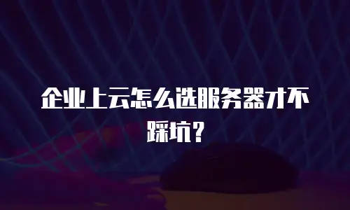 企业上云怎么选服务器才不踩坑？
