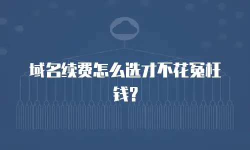 域名续费怎么选才不花冤枉钱？