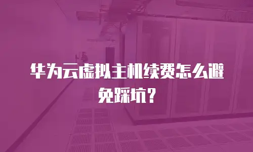 华为云虚拟主机续费怎么避免踩坑？