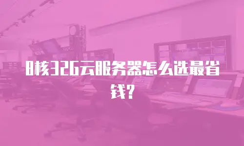 8核32G云服务器怎么选最省钱？