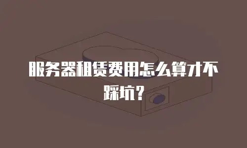 服务器租赁费用怎么算才不踩坑？