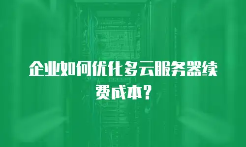 企业如何优化多云服务器续费成本？