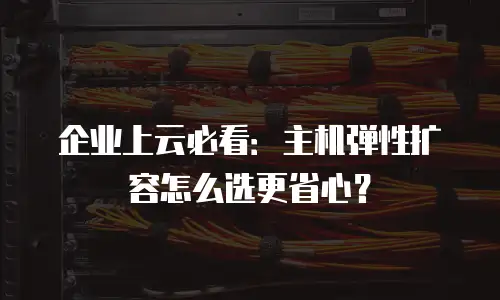 企业上云必看：主机弹性扩容怎么选更省心？