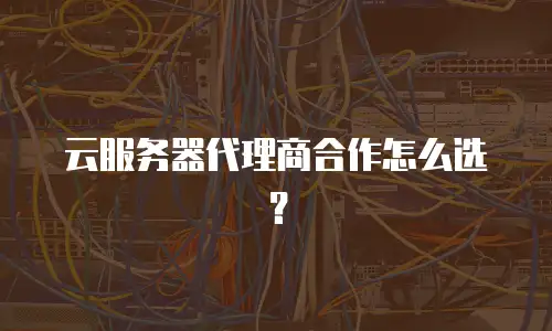 云服务器代理商合作怎么选？