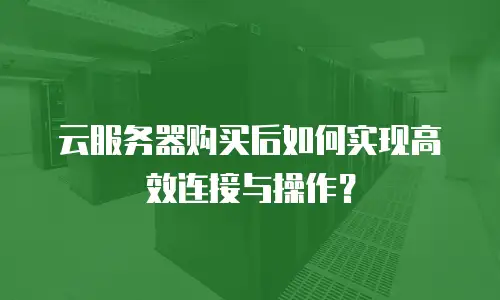 云服务器购买后如何实现高效连接与操作？