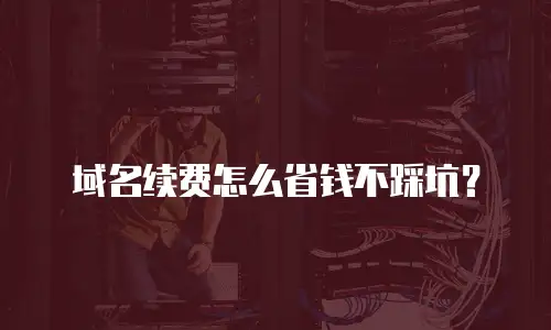 域名续费怎么省钱不踩坑？
