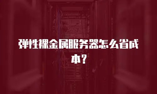 弹性裸金属服务器怎么省成本？