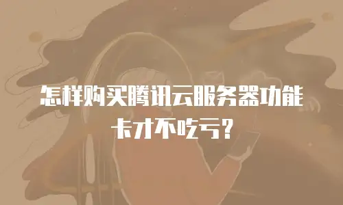 怎样购买腾讯云服务器功能卡才不吃亏？