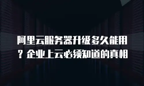 阿里云服务器升级多久能用？企业上云必须知道的真相