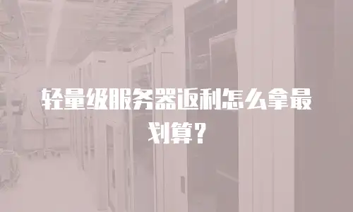 轻量级服务器返利怎么拿最划算？