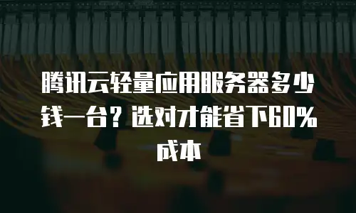 腾讯云轻量应用服务器多少钱一台？选对才能省下60%成本
