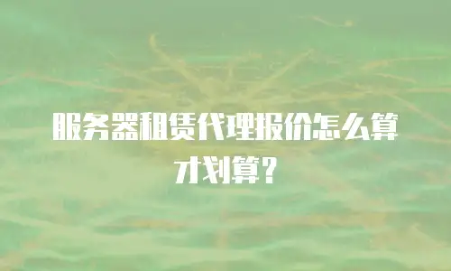 服务器租赁代理报价怎么算才划算？