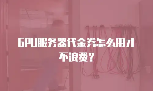 GPU服务器代金券怎么用才不浪费？