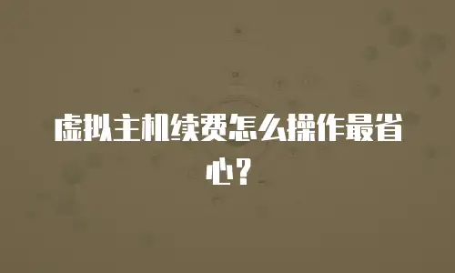 虚拟主机续费怎么操作最省心？