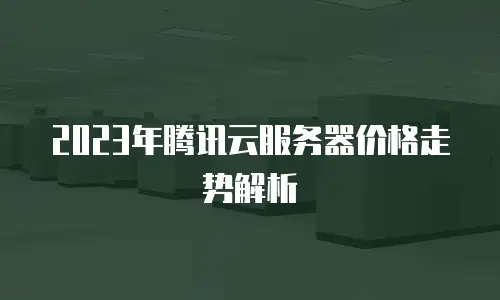 2023年腾讯云服务器价格走势解析
