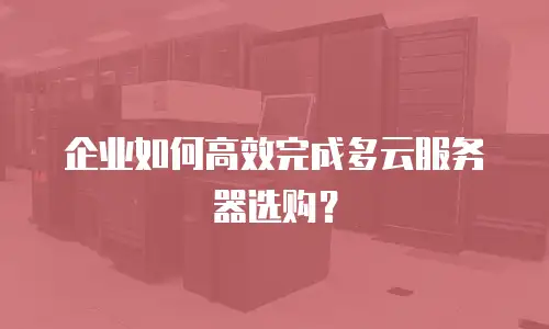 企业如何高效完成多云服务器选购？
