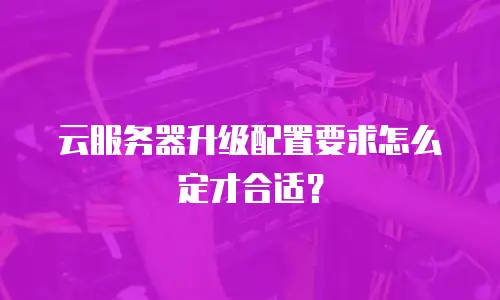 云服务器升级配置要求怎么定才合适？