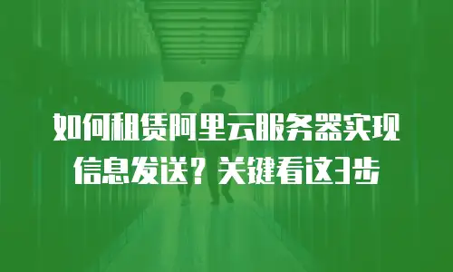 如何租赁阿里云服务器实现信息发送？关键看这3步