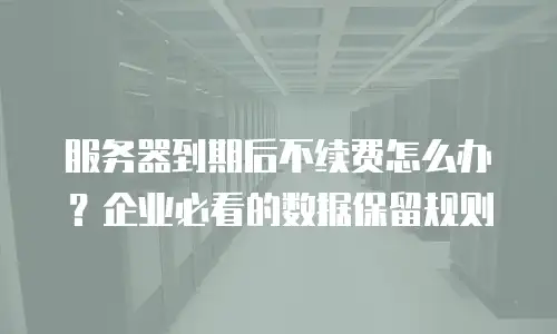 服务器到期后不续费怎么办？企业必看的数据保留规则