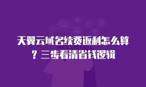 天翼云域名续费返利怎么算？三步看清省钱逻辑