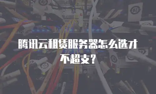 腾讯云租赁服务器怎么选才不超支？