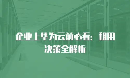 企业上华为云前必看：租用决策全解析