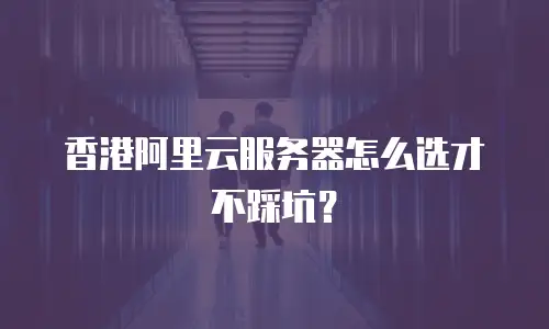 香港阿里云服务器怎么选才不踩坑？