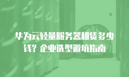 华为云轻量服务器租赁多少钱？企业选型避坑指南