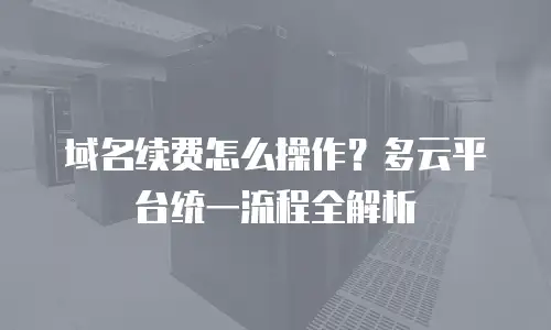 域名续费怎么操作？多云平台统一流程全解析
