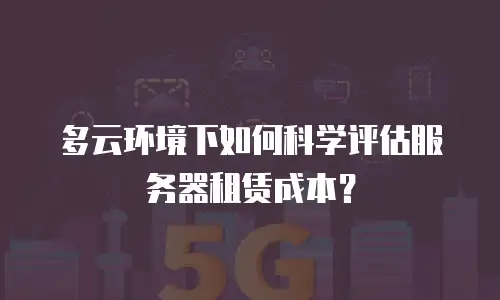 多云环境下如何科学评估服务器租赁成本？